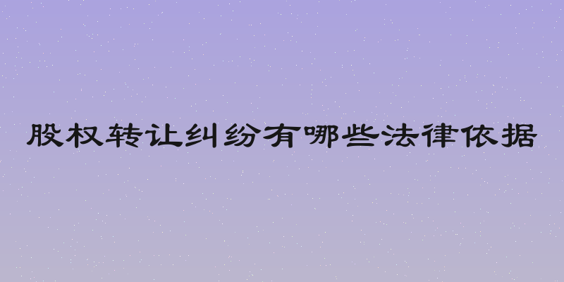 股权转让纠纷有哪些法律依据