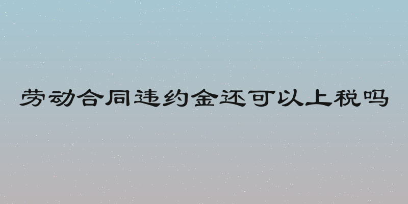 劳动合同违约金还可以上税吗