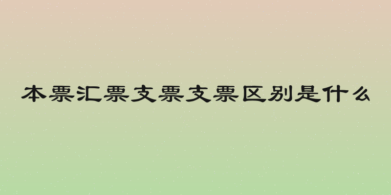 本票汇票支票支票区别是什么