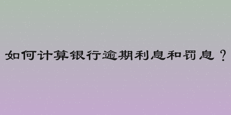 如何计算银行逾期利息和罚息？