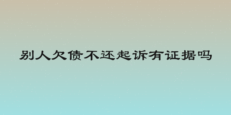 别人欠债不还起诉有证据吗