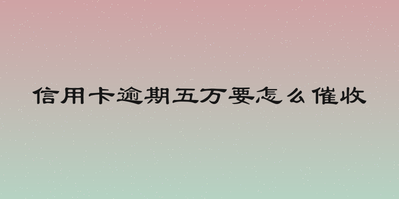 信用卡逾期五万要怎么催收