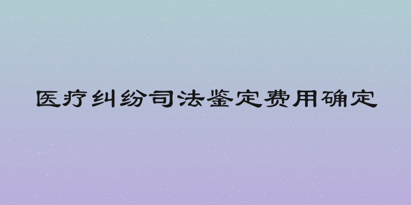 医疗纠纷司法鉴定费用确定