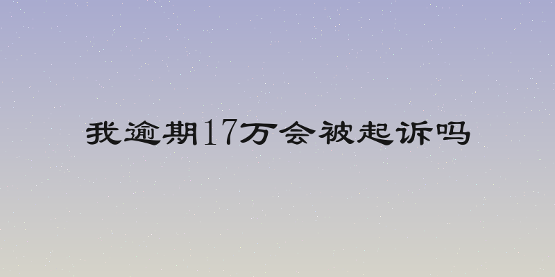 我逾期17万会被起诉吗