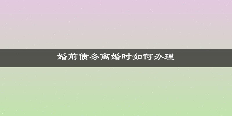 婚前债务离婚时如何办理