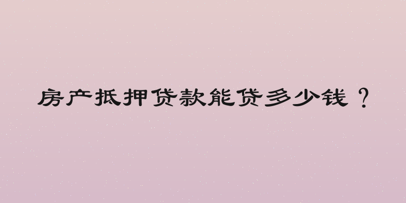 房产抵押贷款能贷多少钱？