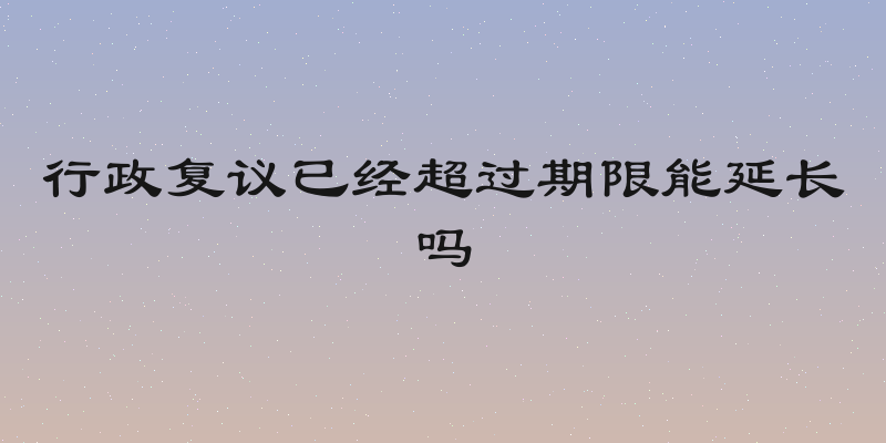 行政复议已经超过期限能延长吗
