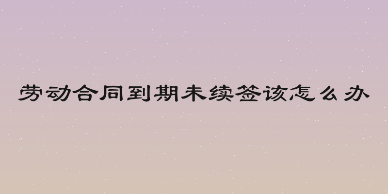 劳动合同到期未续签该怎么办