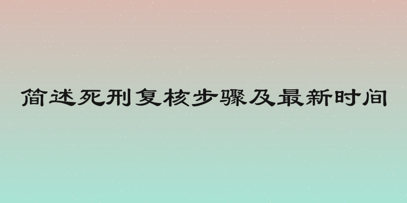简述死刑复核步骤及最新时间