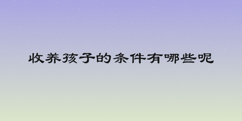 收养孩子的条件有哪些呢