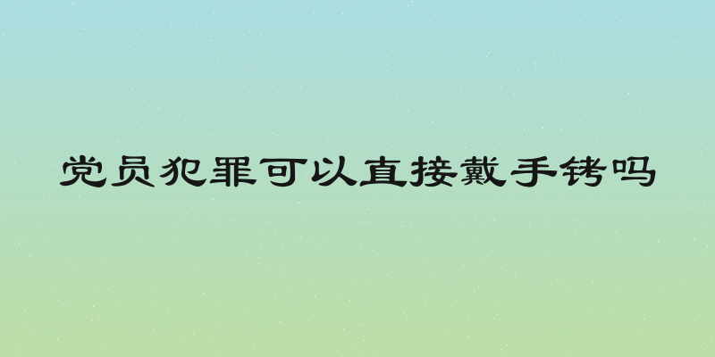 党员犯罪可以直接戴手铐吗