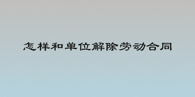 怎样和单位解除劳动合同
