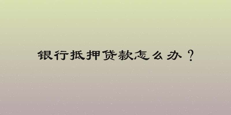 银行抵押贷款怎么办？