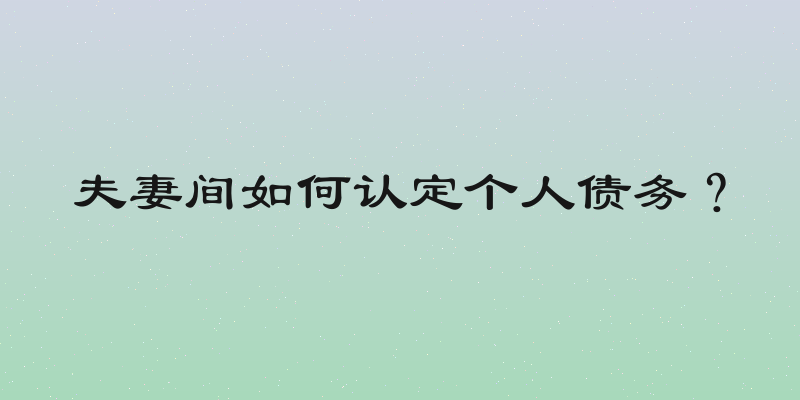 夫妻间如何认定个人债务？