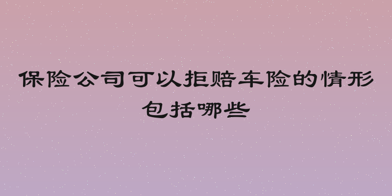 保险公司可以拒赔车险的情形包括哪些