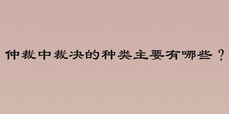 仲裁中裁决的种类主要有哪些？