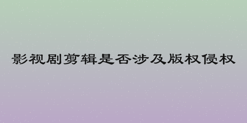 影视剧剪辑是否涉及版权侵权
