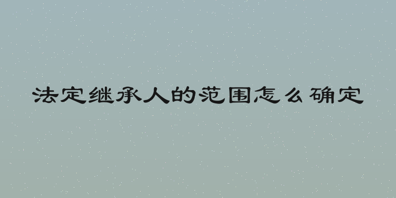 法定继承人的范围怎么确定