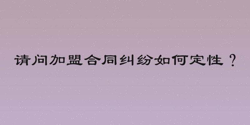 请问加盟合同纠纷如何定性？
