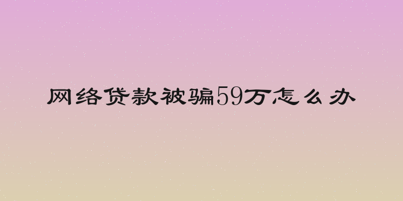 网络贷款被骗59万怎么办