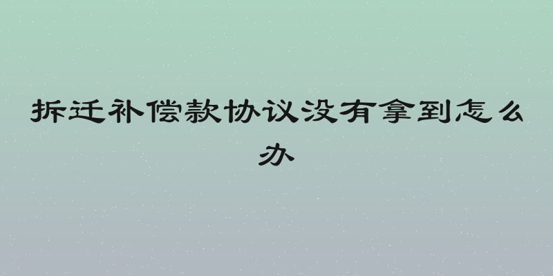 拆迁补偿款协议没有拿到怎么办