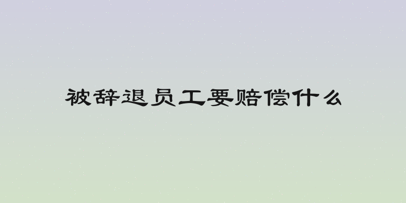 被辞退员工要赔偿什么