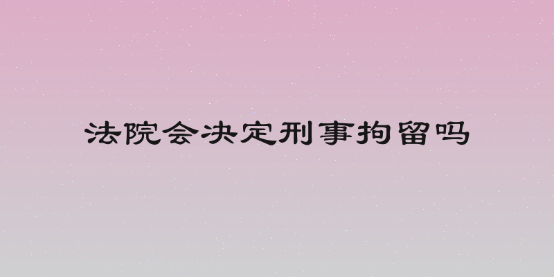 法院会决定刑事拘留吗