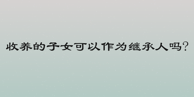 收养的子女可以作为继承人吗?