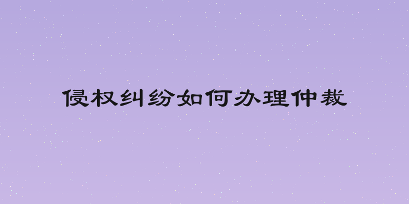侵权纠纷如何办理仲裁