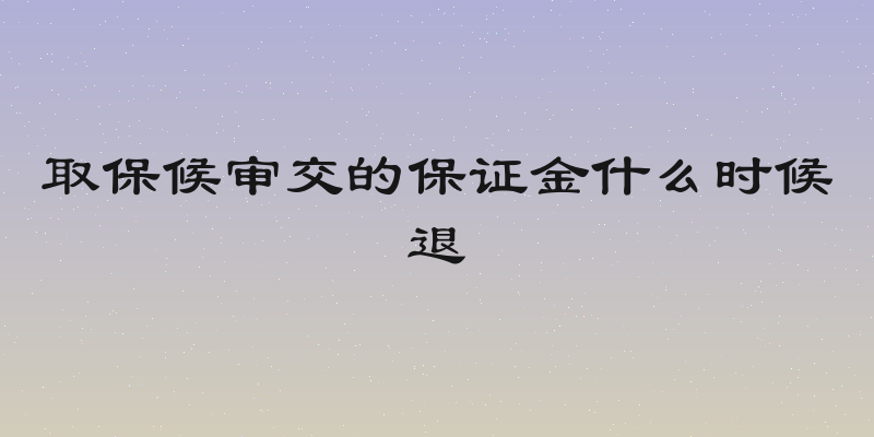 取保候审交的保证金什么时候退