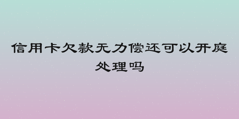 信用卡欠款无力偿还可以开庭处理吗