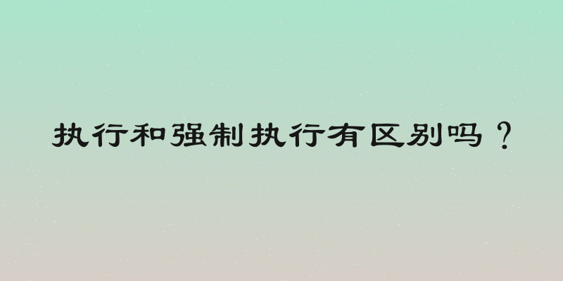 执行和强制执行有区别吗？