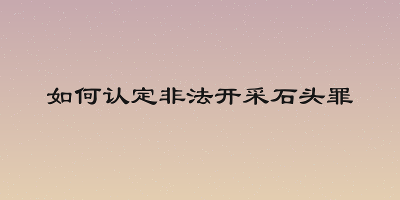 如何认定非法开采石头罪