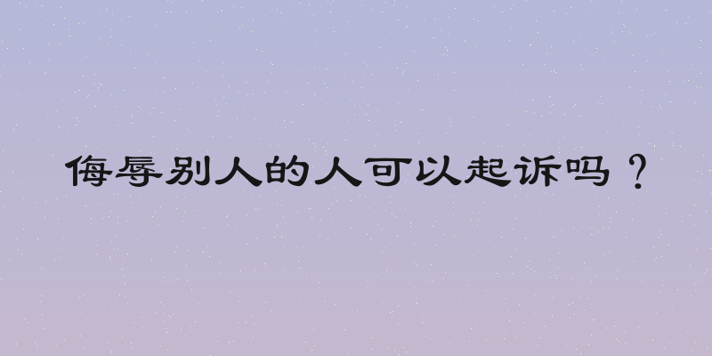 侮辱别人的人可以起诉吗？
