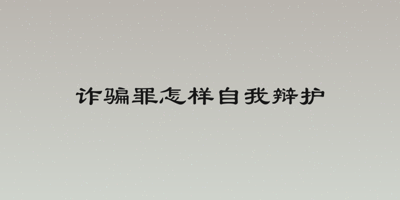诈骗罪怎样自我辩护