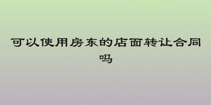 可以使用房东的店面转让合同吗