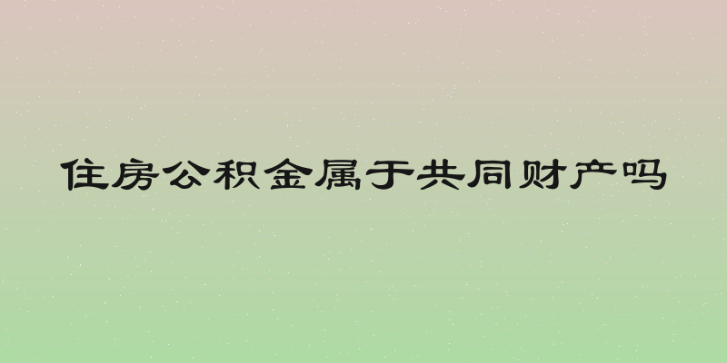 住房公积金属于共同财产吗