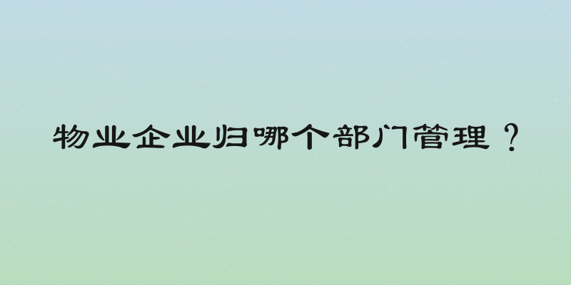 物业企业归哪个部门管理？