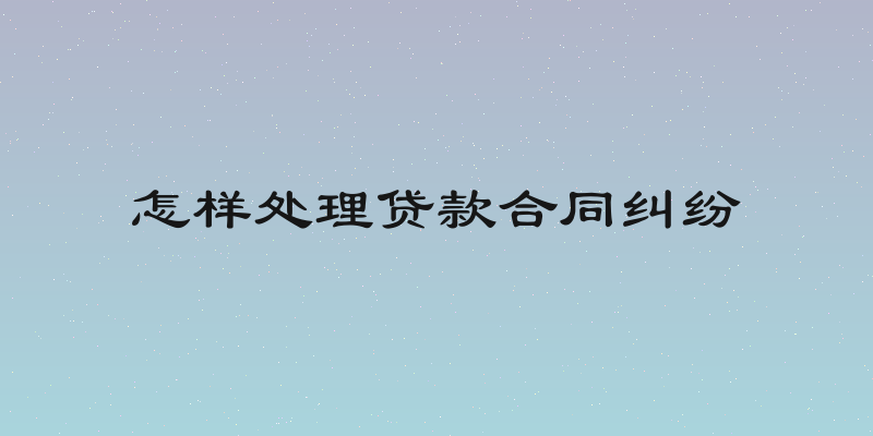 怎样处理贷款合同纠纷