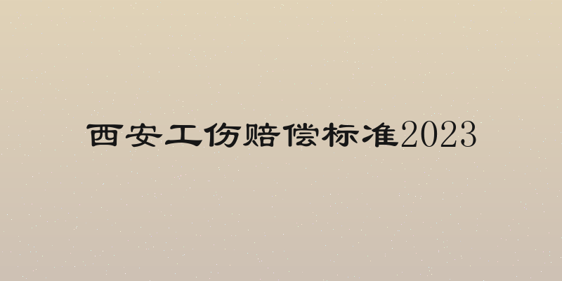 西安工伤赔偿标准2023