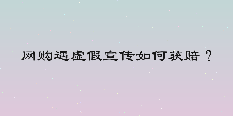 网购遇虚假宣传如何获赔？