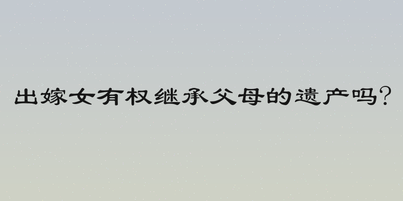 出嫁女有权继承父母的遗产吗?