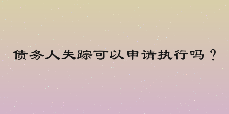债务人失踪可以申请执行吗？