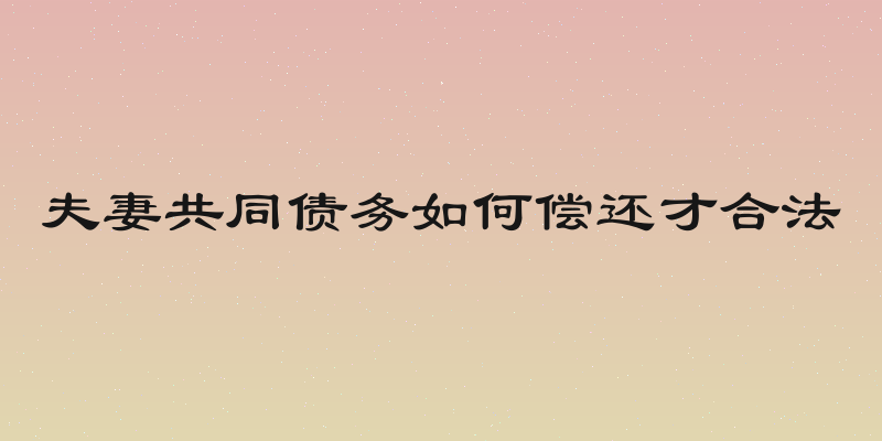 夫妻共同债务如何偿还才合法