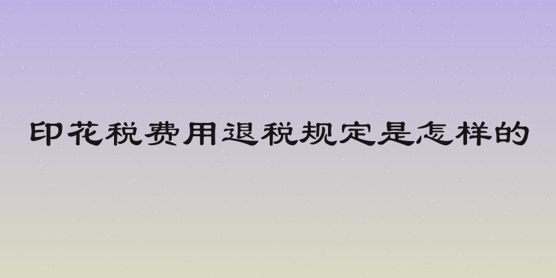 印花税费用退税规定是怎样的