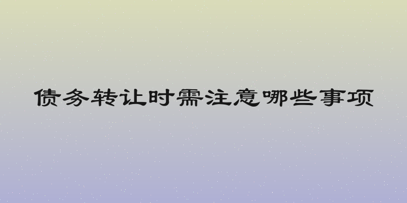 债务转让时需注意哪些事项