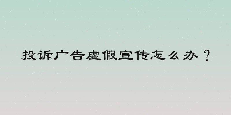 投诉广告虚假宣传怎么办？