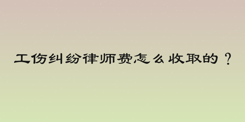 工伤纠纷律师费怎么收取的？