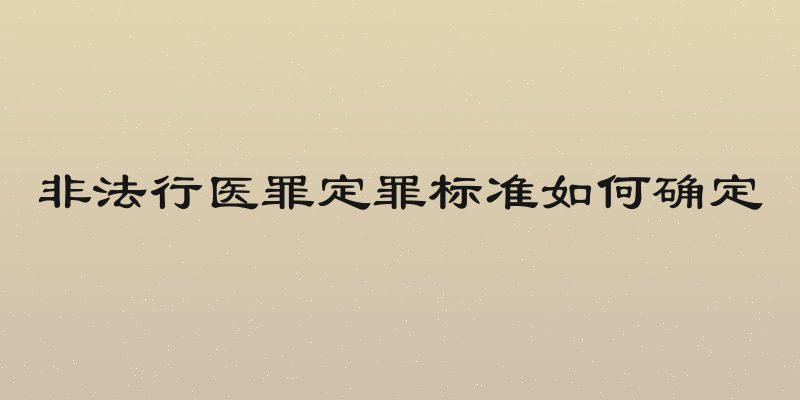 非法行医罪定罪标准如何确定