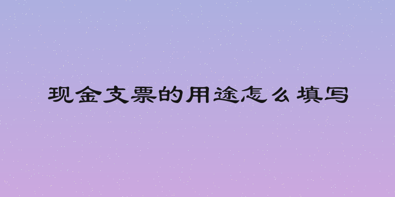 现金支票的用途怎么填写